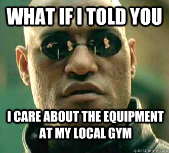 what if i told you i care about the equipment at my local gy - WhatIfIToldYouBing