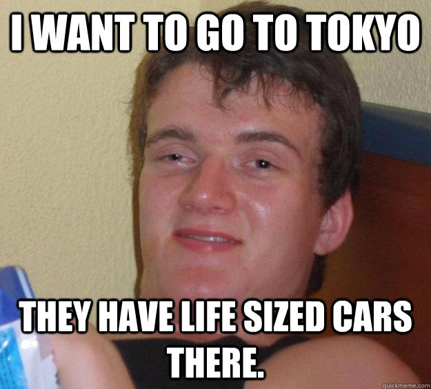 i want to go to tokyo they have life sized cars there - 10 Guy
