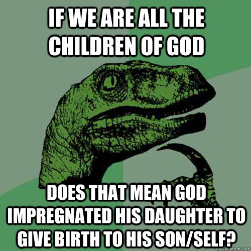 if we are all the children of god does that mean god impregn - Philosoraptor
