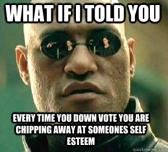 what if i told you every time you down vote you are chipping - Matrix Morpheus