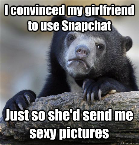 i convinced my girlfriend to use snapchat just so shed send - Confession Bear