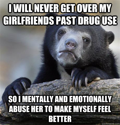 i will never get over my girlfriends past drug use so i ment - Confession Bear