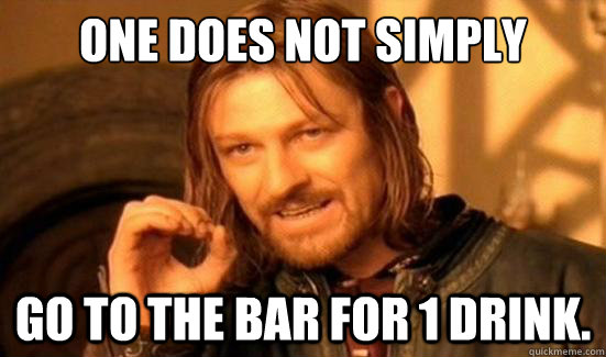 one does not simply go to the bar for 1 drink - Boromir