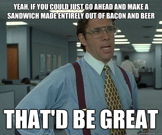 yeah if you could just go ahead and make a sandwich made en - Lumbergh