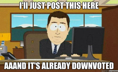 ill just post this here aaand its already downvoted - anditsgone