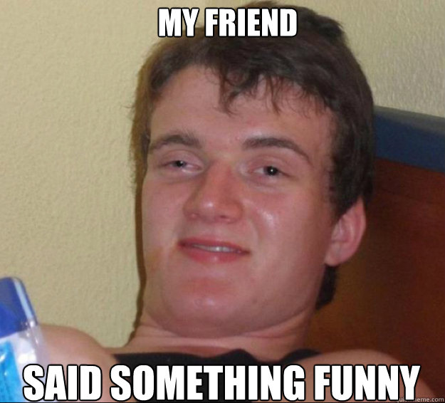 my friend said something funny - 10 Guy