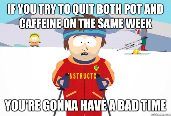 If you try to quit both pot and caffeine on the same week Yo - Super Cool Ski Instructor