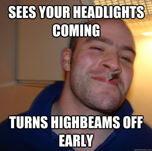 sees your headlights coming turns highbeams off early - Good Guy Greg