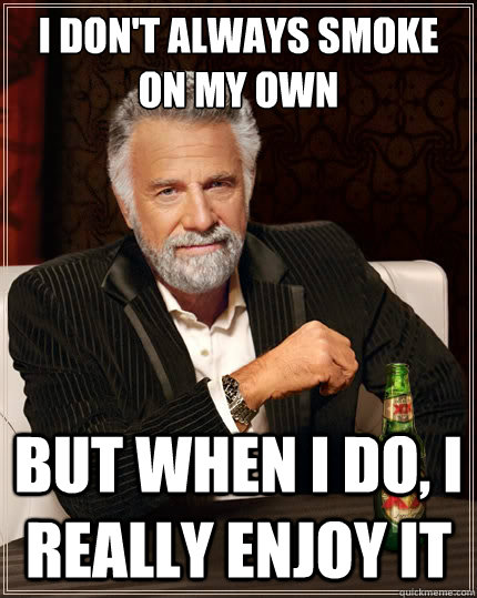 i dont always smoke on my own but when i do i really enjoy - The Most Interesting Man In The World