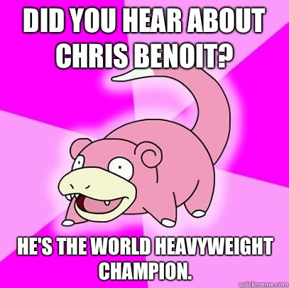 Did you hear about Chris Benoit Hes the World Heavyweight Ch - Slowpoke
