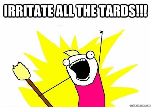 irritate all the tards - lets do this