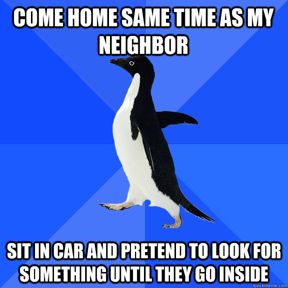 come home same time as my neighbor sit in car and pretend to - Socially Awkward Penguin