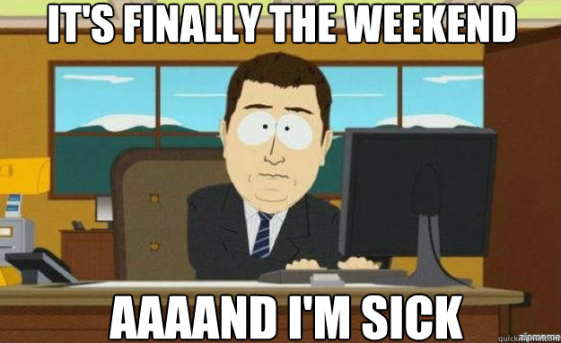 its finally the weekend aaaand im sick - aaaand its gone