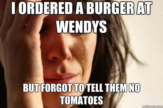i ordered a burger at wendys but forgot to tell them no tom - First World Problems