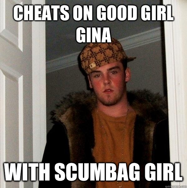 Cheats on good girl Gina With scumbag girl - Scumbag Steve