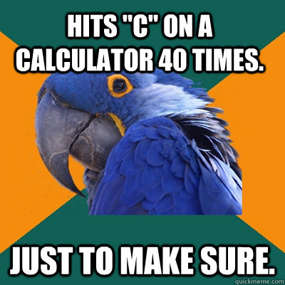 hits c on a calculator 40 times just to make sure - Paranoid Parrot