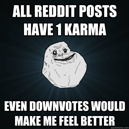 all reddit posts have 1 karma even downvotes would make me f - Forever Alone