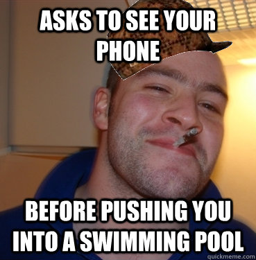 asks to see your phone before pushing you into a swimming po - Scumbag Good Guy Greg