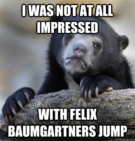 i was not at all impressed with felix baumgartners jump - Confession Bear