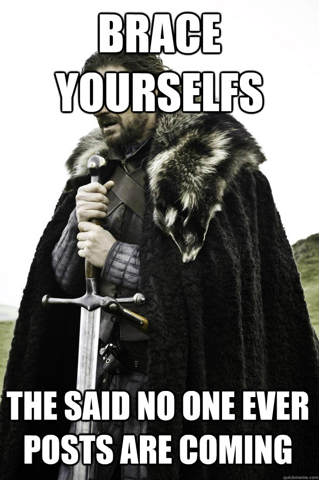 brace yourselfs the said no one ever posts are coming - Winter is coming