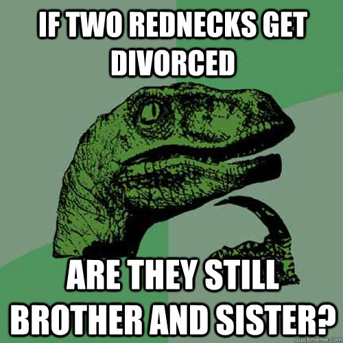 if two rednecks get divorced are they still brother and sis - Philosoraptor