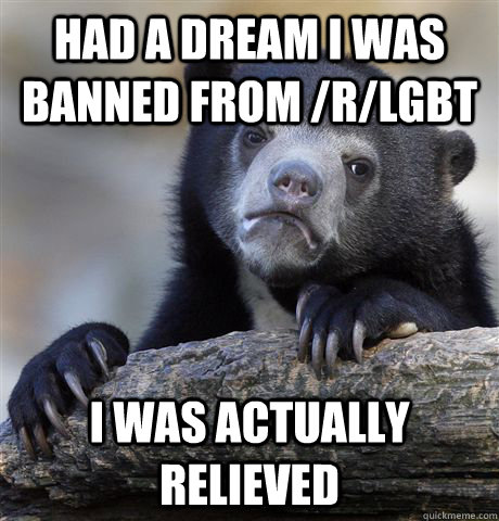had a dream i was banned from rlgbt i was actually relieve - Confession Bear