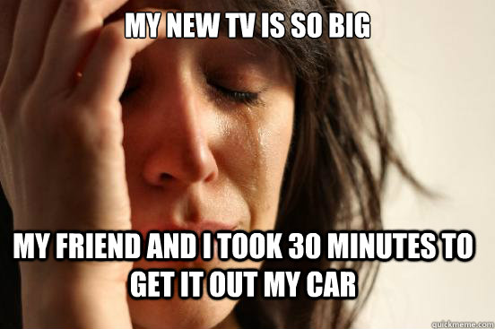 my new tv is so big my friend and i took 30 minutes to get i - FirstWorldProblems