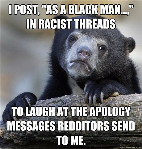 i post as a black man in racist threads to laugh at t - Confession Bear