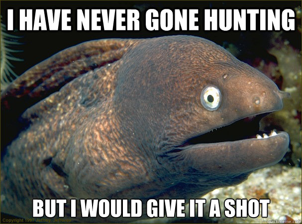 i have never gone hunting but i would give it a shot - Bad Joke Eel