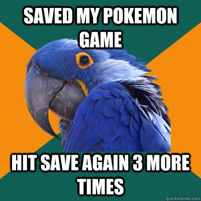 saved my pokemon game hit save again 3 more times - Paranoid Parrot