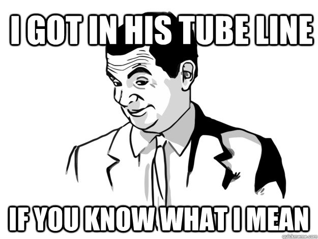 i got in his tube line if you know what i mean - ifyouknowwhatimeme