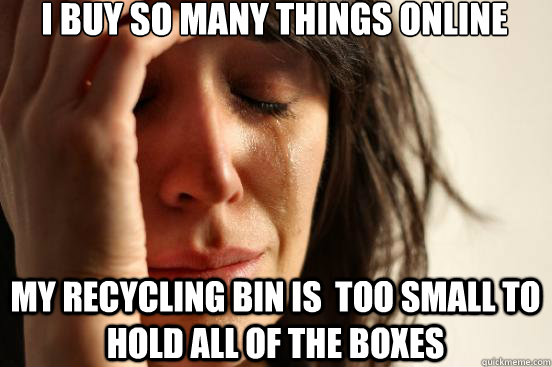 i buy so many things online my recycling bin is too small t - First World Problems