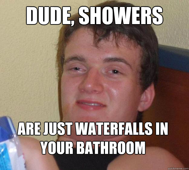 dude showers are just waterfalls in your bathroom - 10 Guy