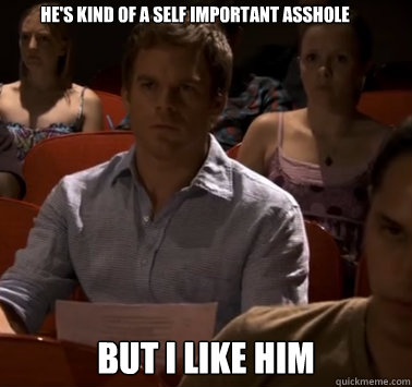 hes kind of a self important asshole but i like him -