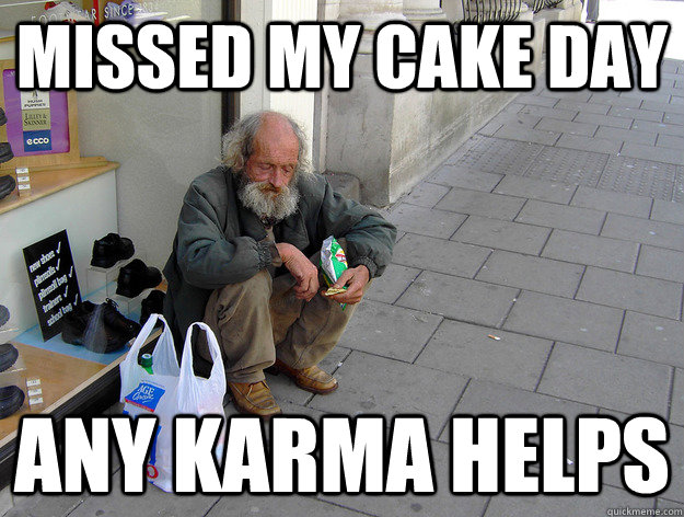 missed my cake day any karma helps -