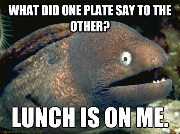 what did one plate say to the other lunch is on me - Bad Joke Eel