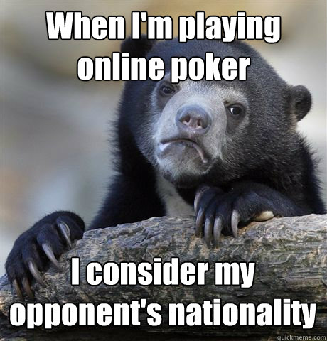 when im playing online poker i consider my opponents natio - Confession Bear