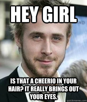 hey girl is that a cheerio in your hair it really brings ou - Ryan gosling