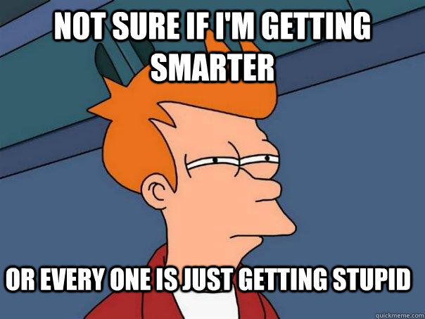 not sure if im getting smarter or every one is just getting - Futurama Fry
