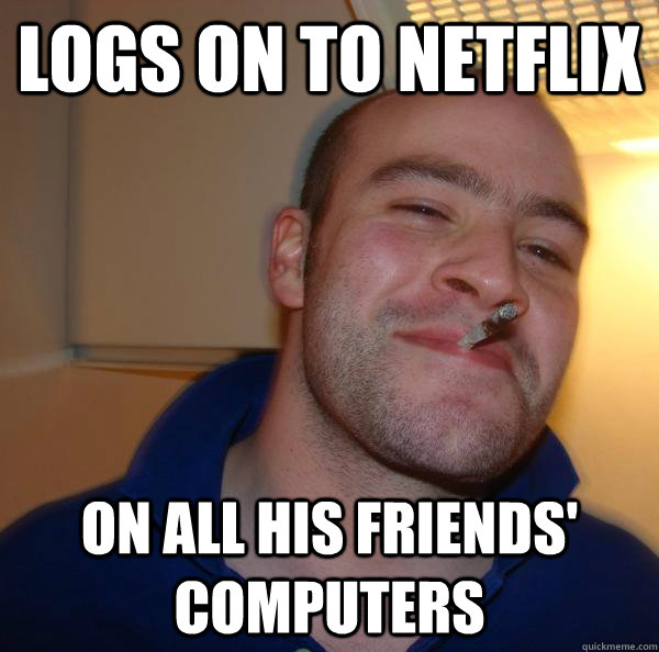 logs on to netflix on all his friends computers - Good Guy Greg
