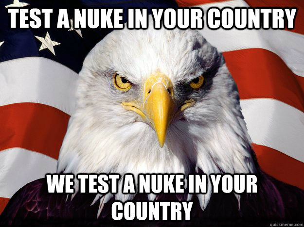 test a nuke in your country we test a nuke in your country - One-up America