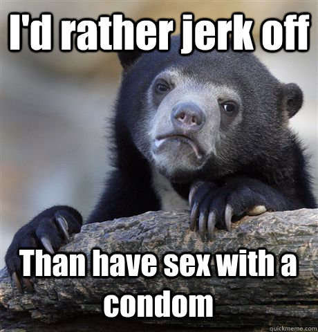 id rather jerk off than have sex with a condom - Confession Bear