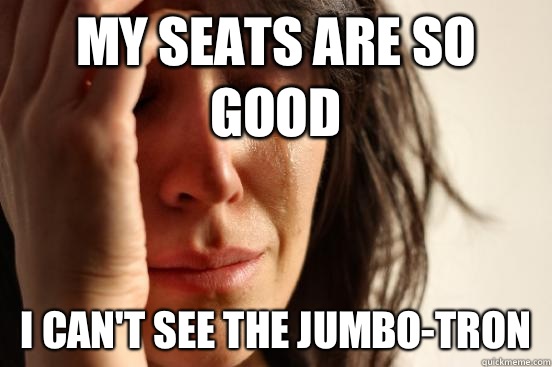 My seats are so good I cant see the jumbotron - First World Problems