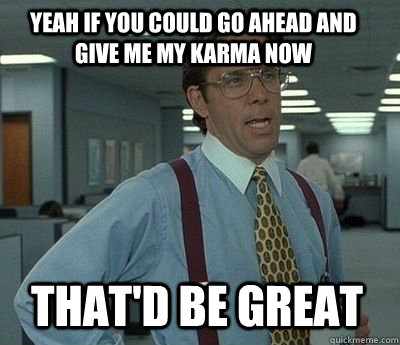 yeah if you could go ahead and give me my karma now thatd b - Bill Lumbergh