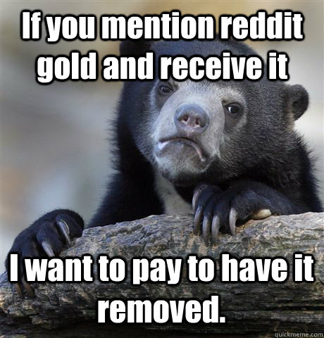 if you mention reddit gold and receive it i want to pay to h - Confession Bear