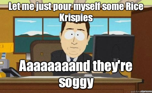 Let me just pour myself some Rice Krispies aaaaaaaaand its a - anditsgone