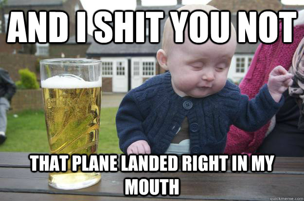 and i shit you not that plane landed right in my mouth - drunk baby