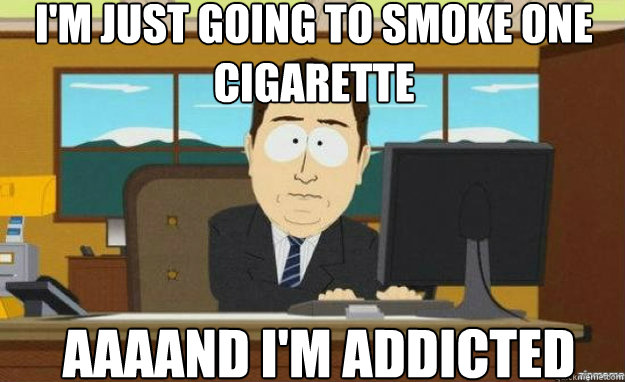 im just going to smoke one cigarette aaaand im addicted - aaaand its gone