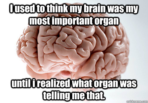 i used to think my brain was my most important organ until i - Scumbag Brain