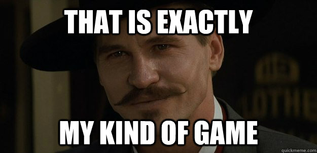that is exactly my kind of game - Doc Kilmer